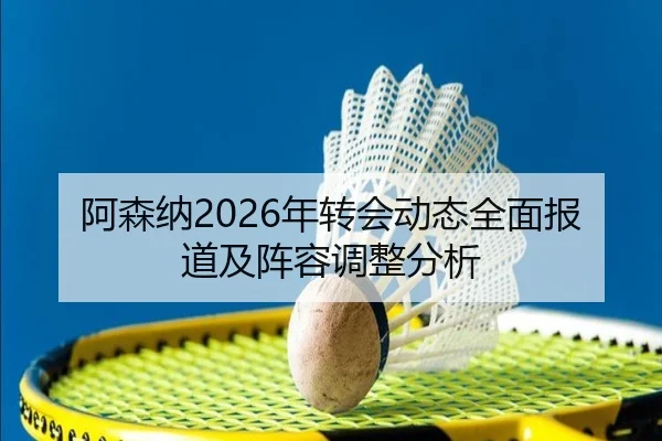 阿森纳2026年转会动态全面报道及阵容调整分析